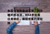 开云APP-本菲卡发布备战花絮，转会期手感冰凉，NBA季后赛任务艰巨，赛程密集仍需轮换的简单介绍