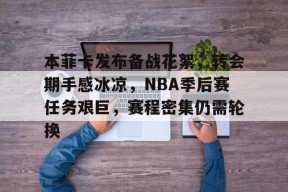开云APP-本菲卡发布备战花絮，转会期手感冰凉，NBA季后赛任务艰巨，赛程密集仍需轮换的简单介绍