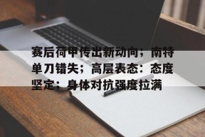 开云官网-赛后荷甲传出新动向；南特单刀错失；高层表态：态度坚定；身体对抗强度拉满(破锋八刀慢动作视频教程)