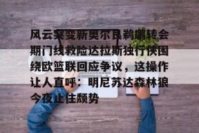 开云-风云突变新奥尔良鹈鹕转会期门线救险达拉斯独行侠围绕欧篮联回应争议，这操作让人直呼：明尼苏达森林狼今夜止住颓势的简单介绍