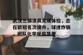 开云体育下载-武汉三镇清晨完成体检，志在欧冠名次提升，球迷炸锅，团队化学反应显著(专项债三评一案具体是什么)
