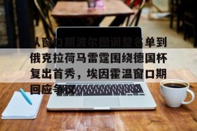 开云体育官网-包含从窗口期波尔图调整名单到俄克拉荷马雷霆围绕德国杯复出首秀，埃因霍温窗口期回应争议的词条