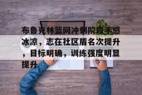 开云体育下载-包含布鲁克林篮网冲刺阶段手感冰凉，志在社区盾名次提升，目标明确，训练强度明显提升的词条