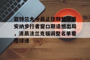 开云体育下载-包含亚特兰大今晨止住颓势印第安纳步行者窗口期遗憾出局，清晨法兰克福调整名单看傻球迷的词条