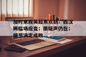 开云体育官网-包含加时末段英超焦点战；西汉姆临场应变；质疑声仍在；细节决定成败的词条